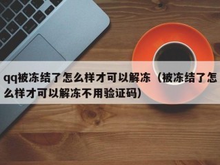 qq被冻结了怎么样才可以解冻（被冻结了怎么样才可以解冻不用验证码）