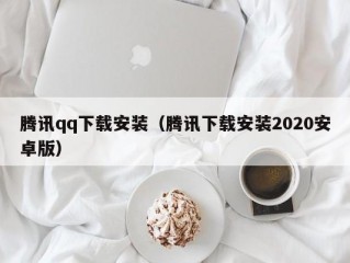 腾讯qq下载安装（腾讯下载安装2020安卓版）