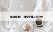 炽焰帝国2（炽焰帝国2steam）