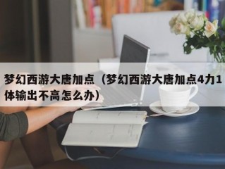 梦幻西游大唐加点（梦幻西游大唐加点4力1体输出不高怎么办）