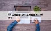 uzi在哪直播（uzi在哪直播2023房间号）