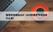 推荐好友畅玩dnf（dnf的推荐号活动有什么用）