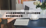 2018王者荣耀冠军杯（2018王者荣耀冠军杯国际邀请赛）