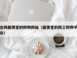 全网最便宜的购物网站（最便宜的网上购物平台）