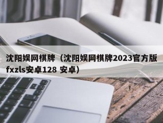 沈阳娱网棋牌（沈阳娱网棋牌2023官方版fxzls安卓128 安卓）