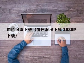 血色浪漫下载（血色浪漫下载 1080P 下载）