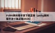 PUBG国际服手游下载正版（pubg国际服手游下载正版2024）