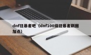 dnf狂暴者吧（dnf100级狂暴者刷图加点）