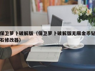 保卫萝卜破解版（保卫萝卜破解版无限金币钻石修改器）