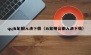 qq五笔输入法下载（五笔拼音输入法下载）