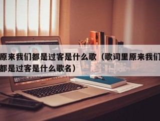 原来我们都是过客是什么歌（歌词里原来我们都是过客是什么歌名）