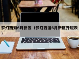 梦幻西游6月新区（梦幻西游6月新区开服表）