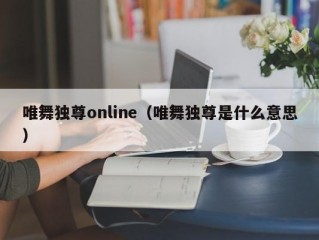 唯舞独尊online（唯舞独尊是什么意思）