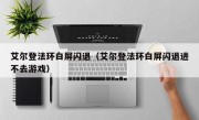 艾尔登法环白屏闪退（艾尔登法环白屏闪退进不去游戏）