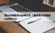 很火的换脸的app叫什么（最近很火的换脸app叫什么）