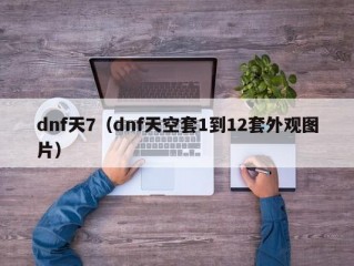 dnf天7（dnf天空套1到12套外观图片）