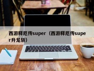 西游释厄传super（西游释厄传super升龙斩）