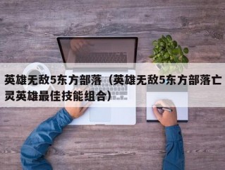 英雄无敌5东方部落（英雄无敌5东方部落亡灵英雄最佳技能组合）