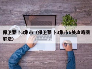 保卫萝卜3集市（保卫萝卜3集市6关攻略图解法）