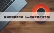 视频剪辑软件下载（am视频剪辑软件下载）