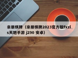 亲朋棋牌（亲朋棋牌2023官方版fxzls天地手游 j290 安卓）