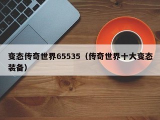 变态传奇世界65535（传奇世界十大变态装备）