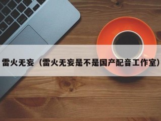 雷火无妄（雷火无妄是不是国产配音工作室）