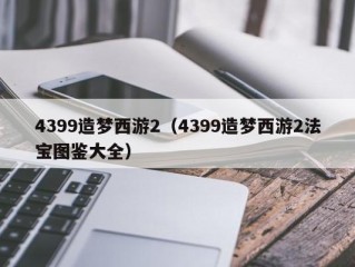 4399造梦西游2（4399造梦西游2法宝图鉴大全）