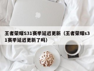 王者荣耀S31赛季延迟更新（王者荣耀s31赛季延迟更新了吗）