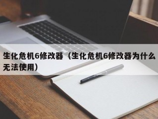 生化危机6修改器（生化危机6修改器为什么无法使用）