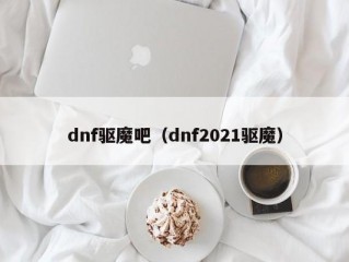 dnf驱魔吧（dnf2021驱魔）