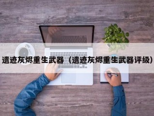 遗迹灰烬重生武器（遗迹灰烬重生武器评级）