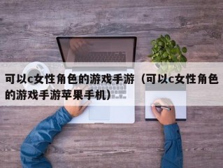 可以c女性角色的游戏手游（可以c女性角色的游戏手游苹果手机）