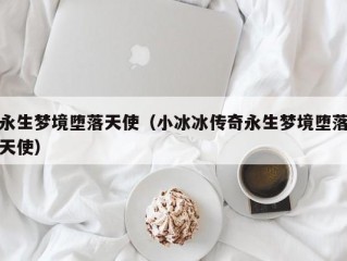 永生梦境堕落天使（小冰冰传奇永生梦境堕落天使）