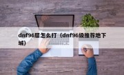 dnf96层怎么打（dnf96级推荐地下城）