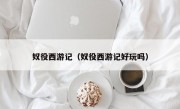 奴役西游记（奴役西游记好玩吗）