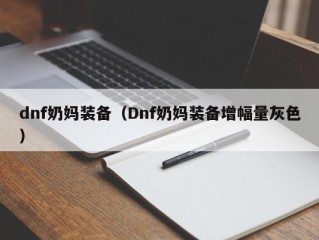 dnf奶妈装备（Dnf奶妈装备增幅量灰色）