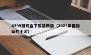 4399游戏盒下载最新版（2023年值得玩的手游）