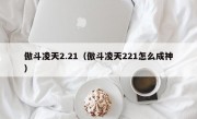 傲斗凌天2.21（傲斗凌天221怎么成神）