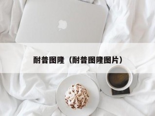 耐普图隆（耐普图隆图片）