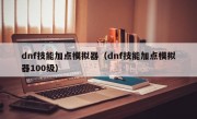 dnf技能加点模拟器（dnf技能加点模拟器100级）