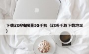 下载幻塔抽限量5G手机（幻塔手游下载地址）