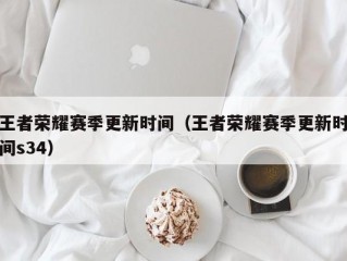 王者荣耀赛季更新时间（王者荣耀赛季更新时间s34）