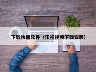 下载快播软件（乐视视频下载安装）