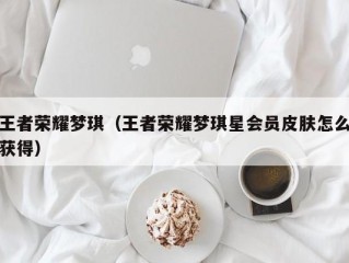 王者荣耀梦琪（王者荣耀梦琪星会员皮肤怎么获得）