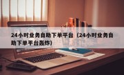 24小时业务自助下单平台（24小时业务自助下单平台轰炸）