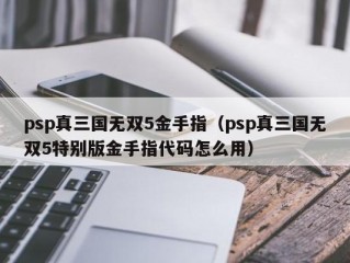 psp真三国无双5金手指（psp真三国无双5特别版金手指代码怎么用）