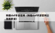 韩服dnf手游官网（韩服dnf手游官网公告新职业）