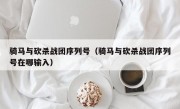 骑马与砍杀战团序列号（骑马与砍杀战团序列号在哪输入）