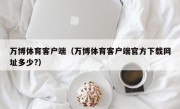 万博体育客户端（万博体育客户端官方下载网址多少?）